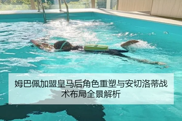姆巴佩加盟皇马后角色重塑与安切洛蒂战术布局全景解析