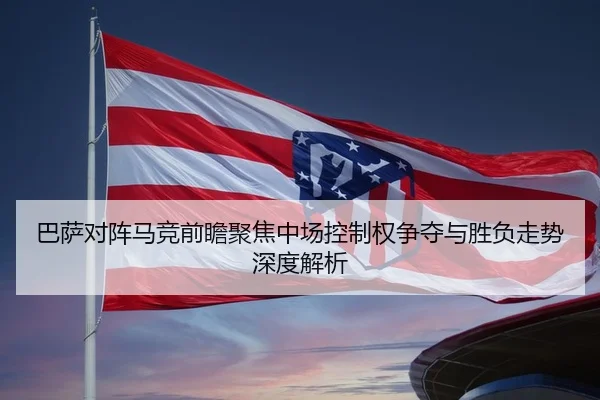 巴萨对阵马竞前瞻聚焦中场控制权争夺与胜负走势深度解析