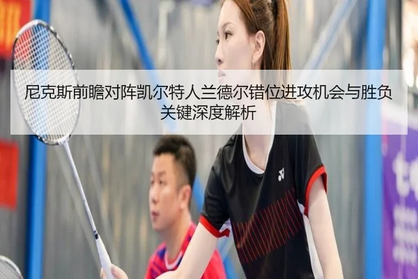 尼克斯前瞻对阵凯尔特人兰德尔错位进攻机会与胜负关键深度解析