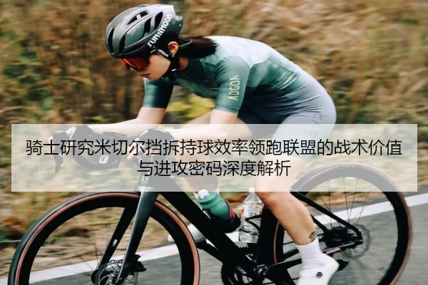 骑士研究米切尔挡拆持球效率领跑联盟的战术价值与进攻密码深度解析