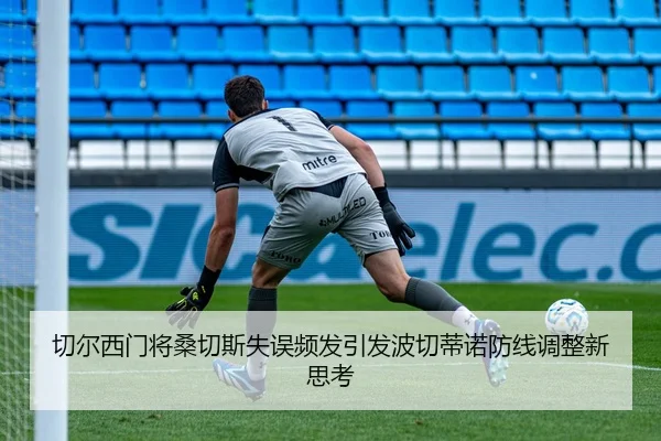 切尔西门将桑切斯失误频发引发波切蒂诺防线调整新思考