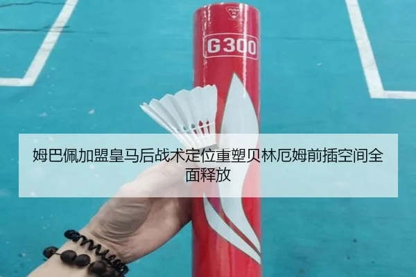 姆巴佩加盟皇马后战术定位重塑贝林厄姆前插空间全面释放