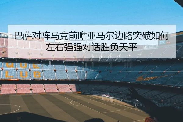 巴萨对阵马竞前瞻亚马尔边路突破如何左右强强对话胜负天平